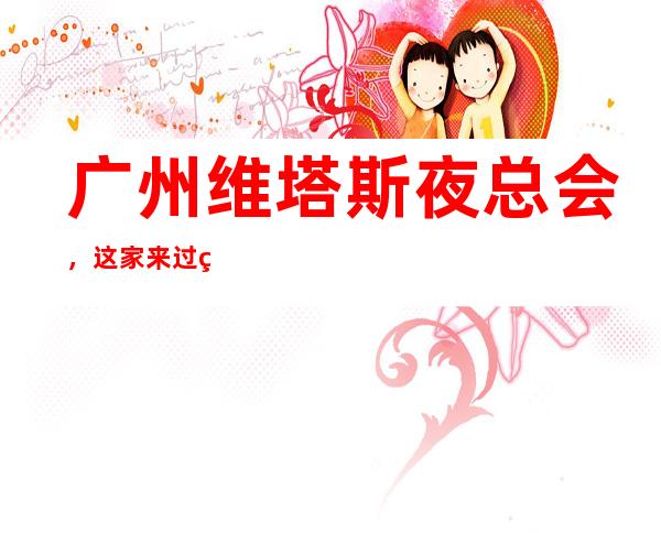 广州维塔斯夜总会，这家来过的人都说非常好