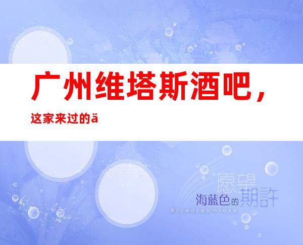 广州维塔斯酒吧,这家来过的人都说非常好
