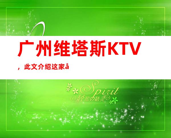 广州维塔斯KTV,此文介绍这家店详情让你少踩坑