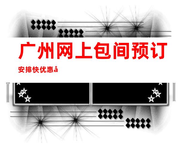 广州网上包间预订安排快优惠多!-广州KTV环境高档-不玩就后悔