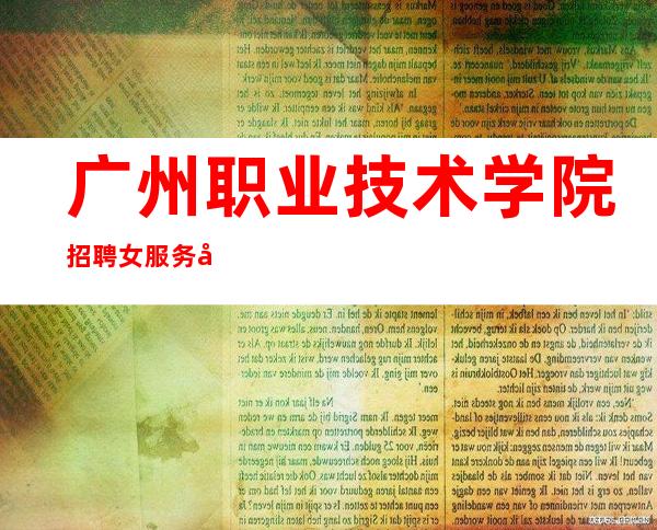 广州职业技术学院招聘女服务员没有垃圾房