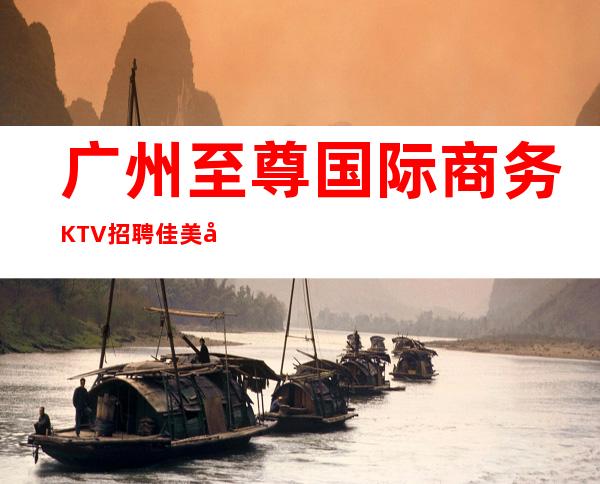 广州至尊国际商务KTV招聘佳美全部人性化管理