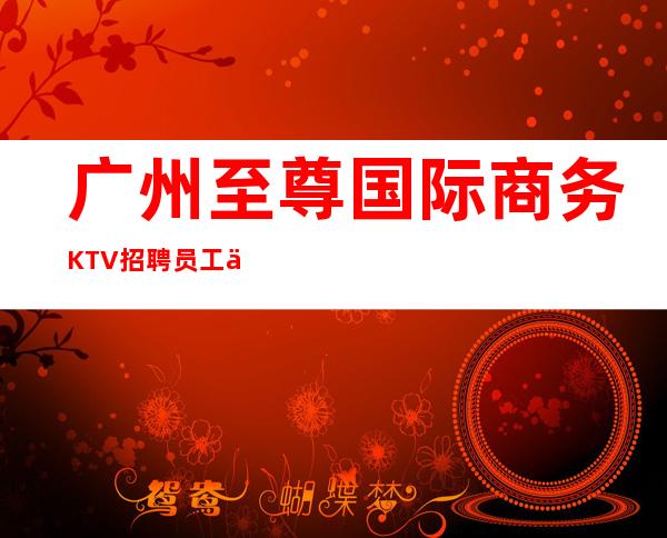 广州至尊国际商务KTV招聘员工不争不抢