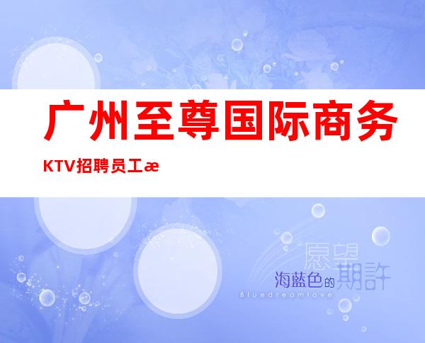 广州至尊国际商务KTV招聘员工欢迎兼职加入