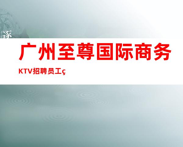 广州至尊国际商务KTV招聘员工稳定才是硬道理