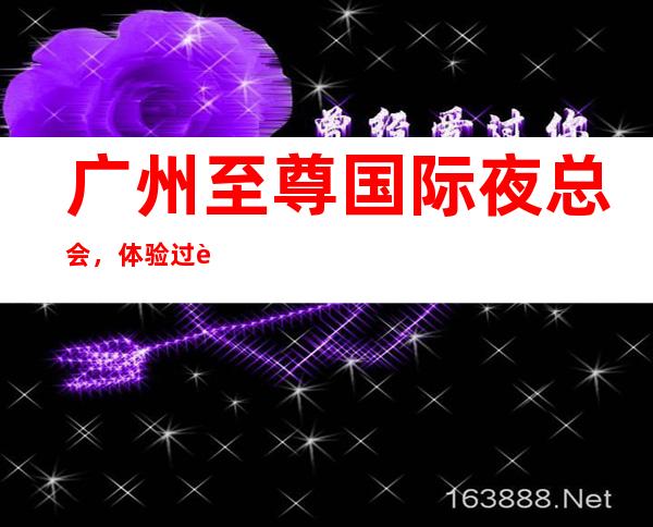 广州至尊国际夜总会,体验过这家店让人流连忘返