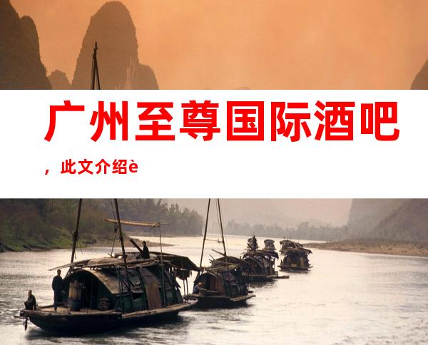 广州至尊国际酒吧,此文介绍这家店详情让你少踩坑