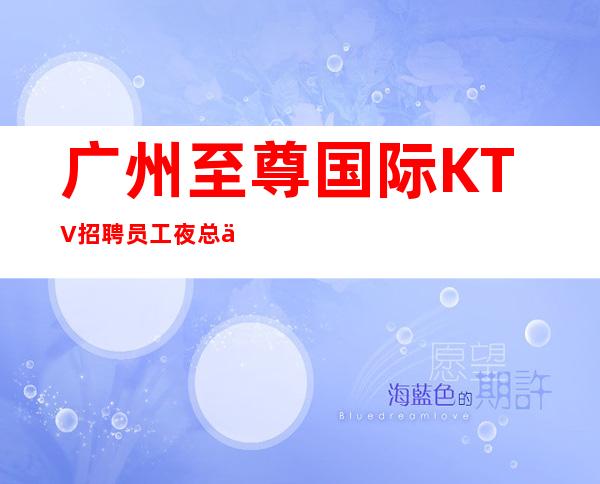 广州至尊国际KTV招聘员工夜总会一年富贵十年