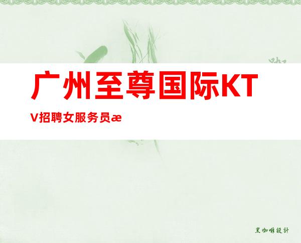 广州至尊国际KTV招聘女服务员无订房任务轻松上班