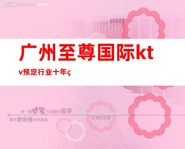 广州至尊国际ktv预定行业十年经验