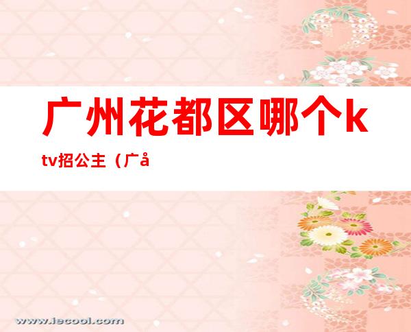 广州花都区哪个ktv招公主（广州ktv招聘公主）