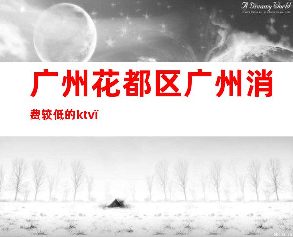 广州花都区广州消费较低的ktv(广州市花都区怎么样?)