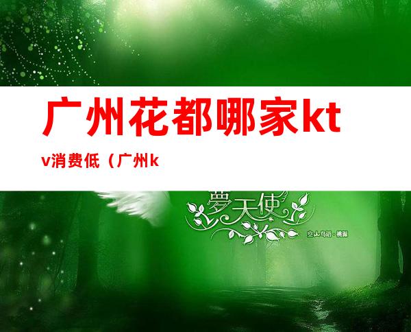 广州花都哪家ktv消费低(广州ktv哪里比较便宜)