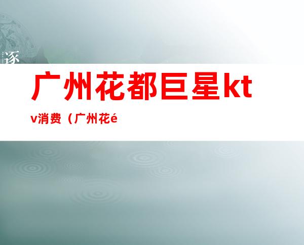 广州花都巨星ktv消费(广州花都ktv哪里好玩)