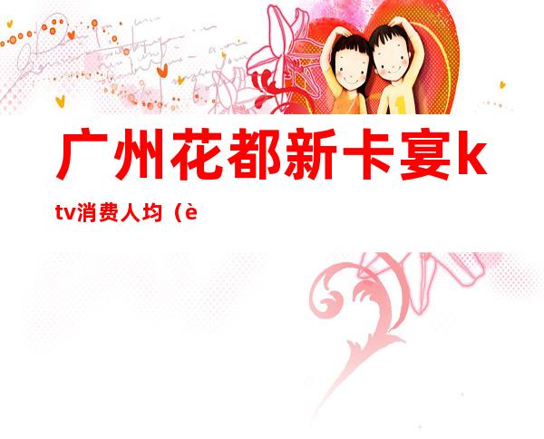 广州花都新卡宴ktv消费人均(花都宴会中心怎么样)