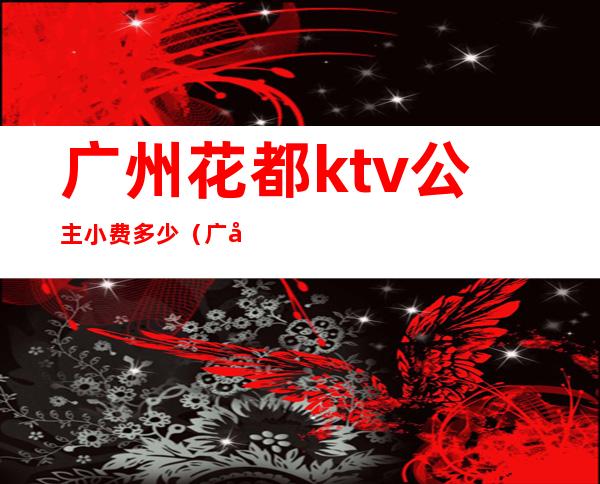 广州花都ktv公主小费多少（广州花都ktv公主小费多少一晚）