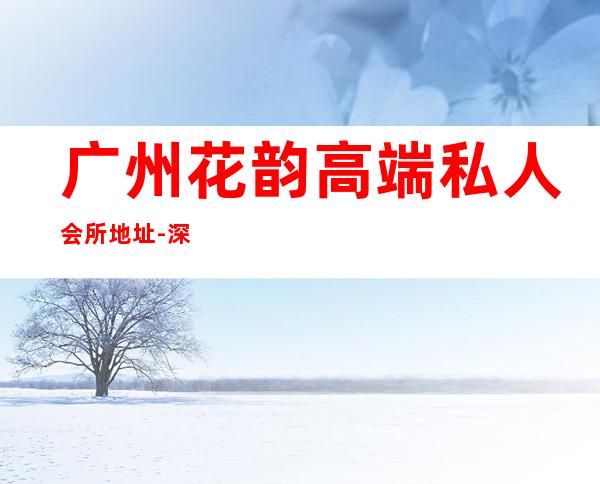 广州花韵高端私人会所地址-深圳花韵会所怎么样