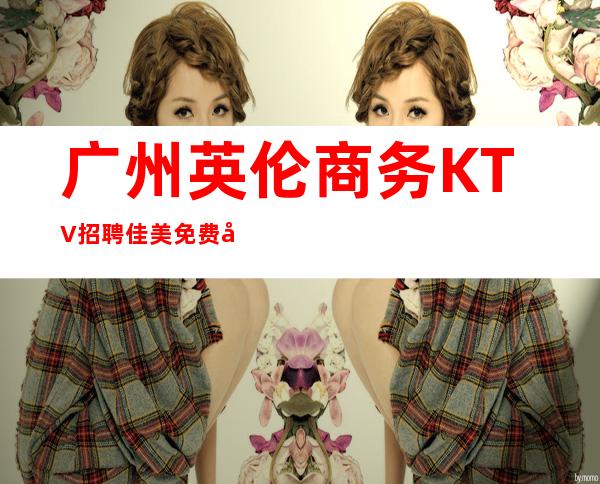 广州英伦商务KTV招聘佳美免费培训上岗