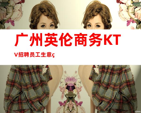广州英伦商务KTV招聘员工生意火爆可上班