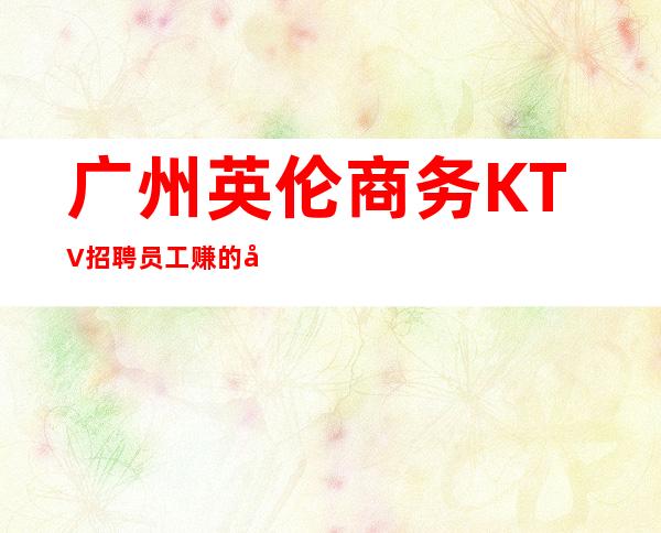 广州英伦商务KTV招聘员工赚的年纪别选择安逸