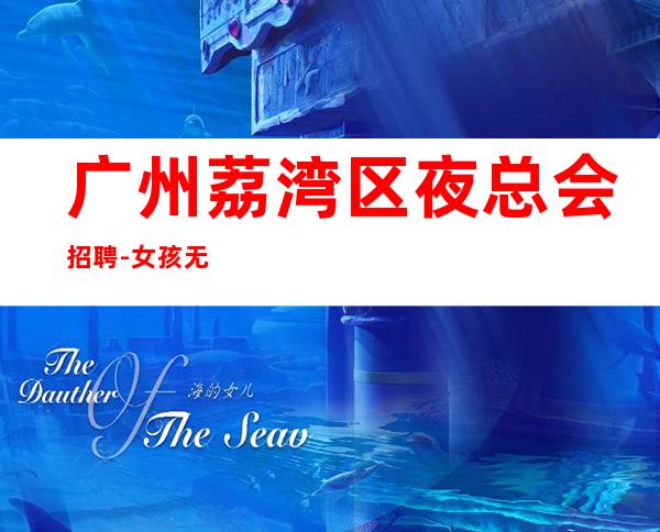 广州荔湾区夜总会招聘-女孩无任何费用真实可靠
