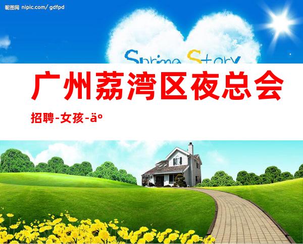 广州荔湾区夜总会招聘-女孩-人气高生意好起包上班