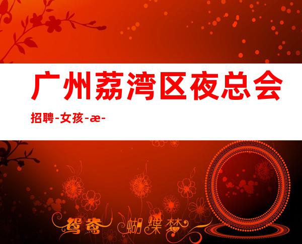 广州荔湾区夜总会招聘-女孩-正规ktv夜总会招聘服务员