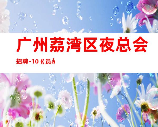 广州荔湾区夜总会招聘-10/《员工-2023年从这里来》-