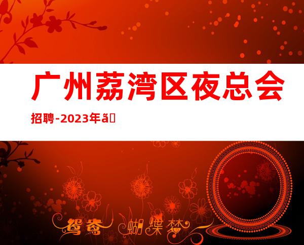 广州荔湾区夜总会招聘-2023年《服务员更高夜总会直招女孩,2023赚》