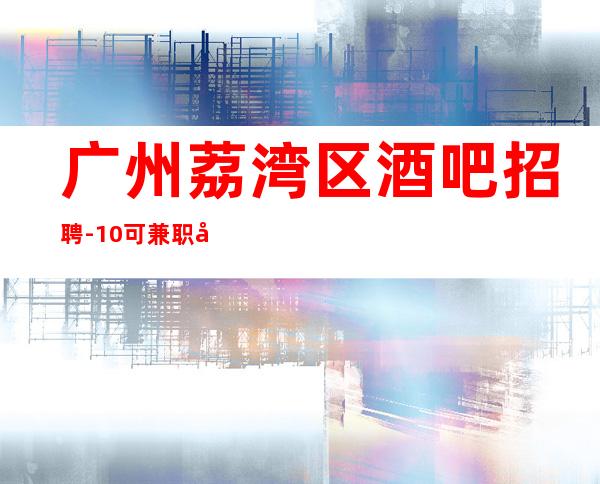 广州荔湾区酒吧招聘-10/可兼职包上