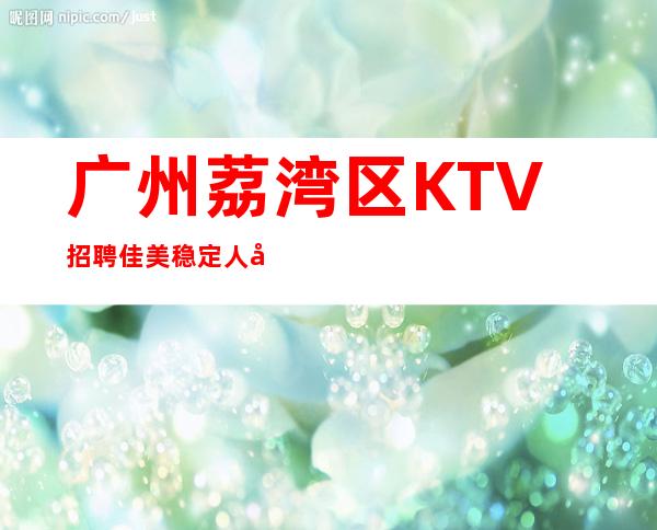 广州荔湾区KTV招聘佳美稳定人员包吃住