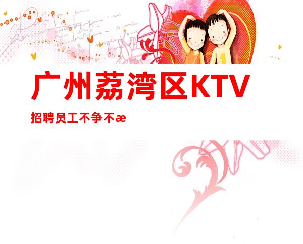 广州荔湾区KTV招聘员工不争不抢
