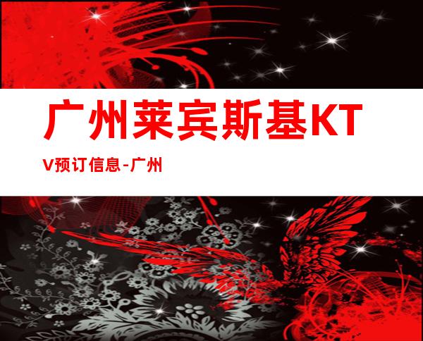 广州莱宾斯基KTV预订信息-广州ktv预订