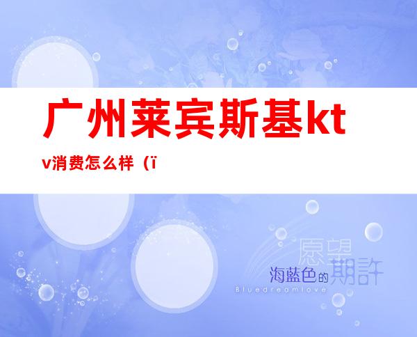 广州莱宾斯基ktv消费怎么样()