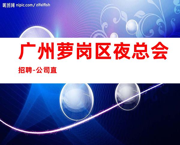 广州萝岗区夜总会招聘-公司直招《服务员更高夜总会直招女孩,2023赚》