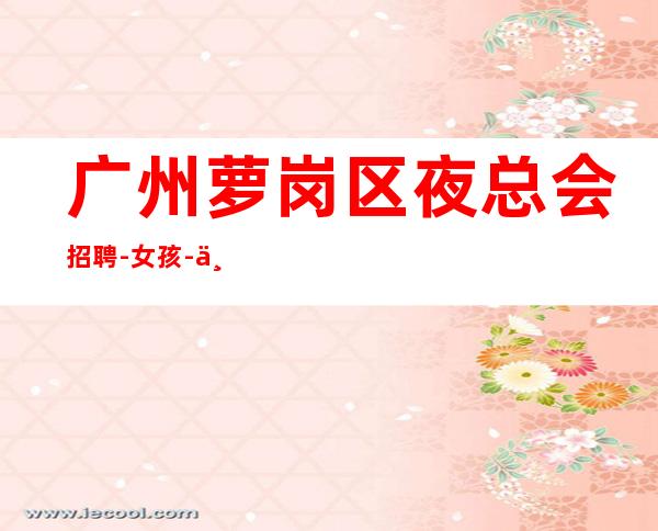 广州萝岗区夜总会招聘-女孩-不穿工作服不收杂费-