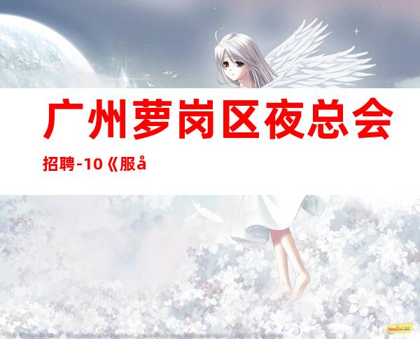 广州萝岗区夜总会招聘-10/《服务生兼职,广州薪资一般在》