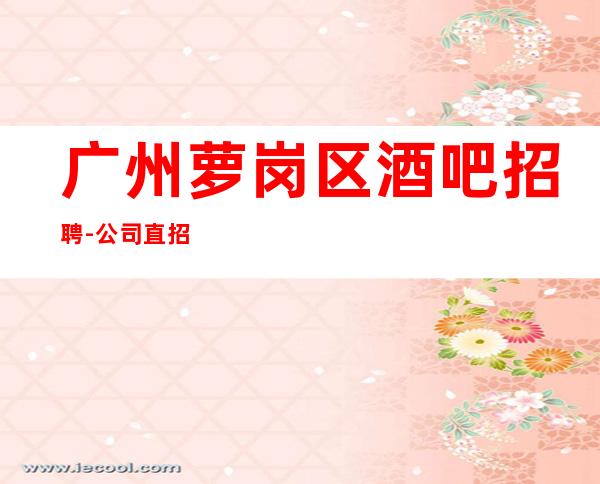 广州萝岗区酒吧招聘-公司直招认准华少-带你2023