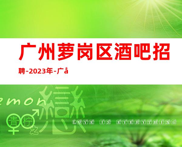 广州萝岗区酒吧招聘-2023年-广州市中心唯一一家更高清吧