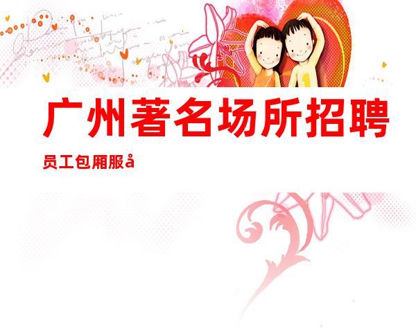广州著名场所招聘员工包厢服务员 更高场无工装