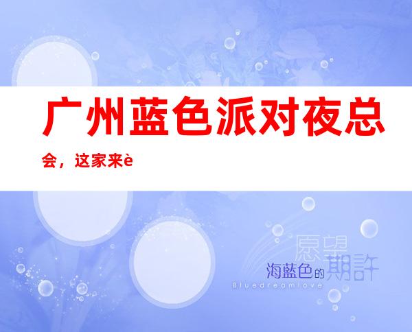 广州蓝色派对夜总会，这家来过的人都说非常好