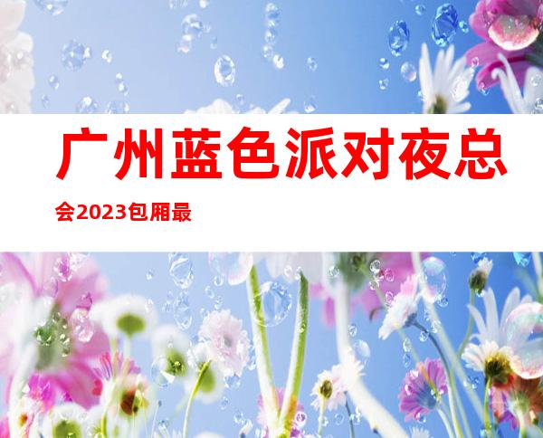 广州蓝色派对夜总会2023包厢最珍实报价