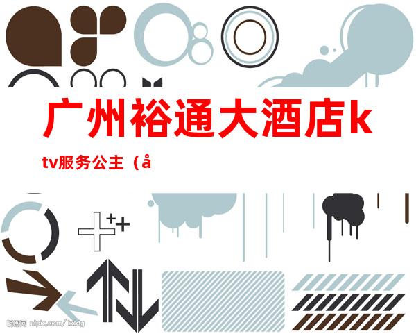 广州裕通大酒店ktv服务公主(广州裕通大酒店ktv服务公主怎么样)