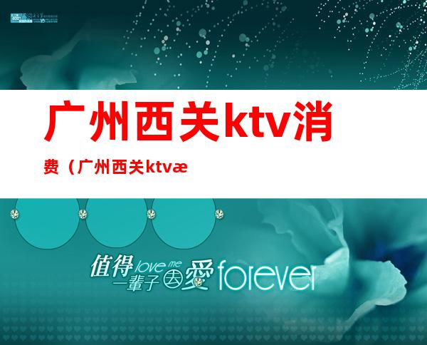 广州西关ktv消费(广州西关ktv消费怎么样)