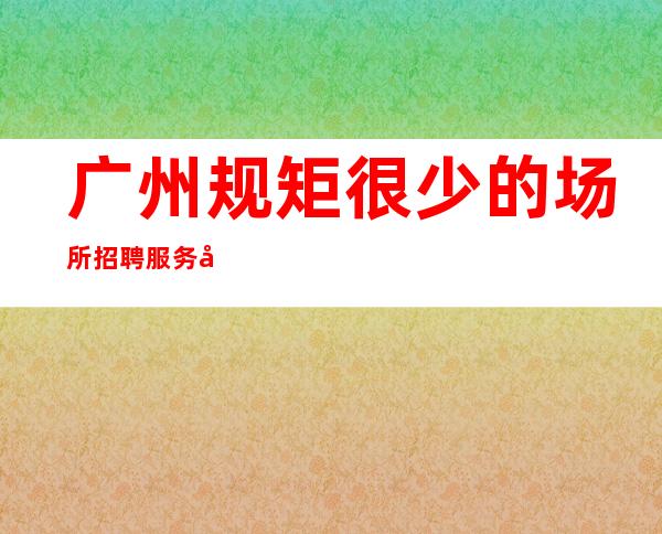 广州规矩很少的场所招聘服务员-生意稳定能创造财富