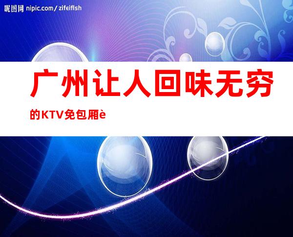 广州让人回味无穷的KTV免包厢费,广州国会