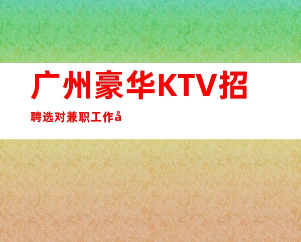 广州豪华KTV招聘=选对兼职工作很重要