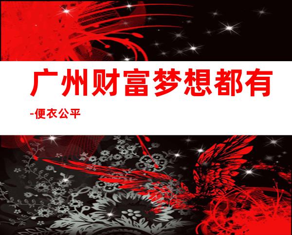 广州财富梦想都有-便衣公平