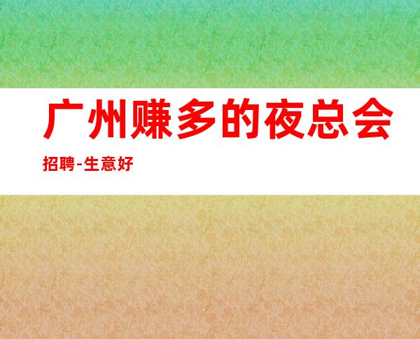 广州赚多的夜总会招聘-生意好上班有保障