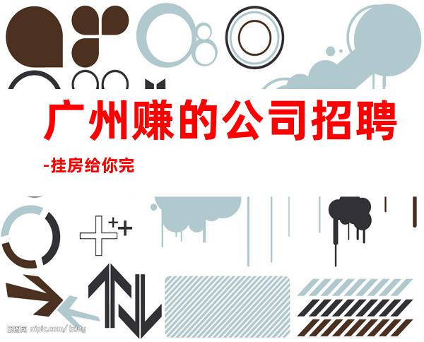 广州赚的公司招聘-挂房给你完成任务